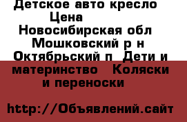  Детское авто кресло › Цена ­ 2 000 - Новосибирская обл., Мошковский р-н, Октябрьский п. Дети и материнство » Коляски и переноски   